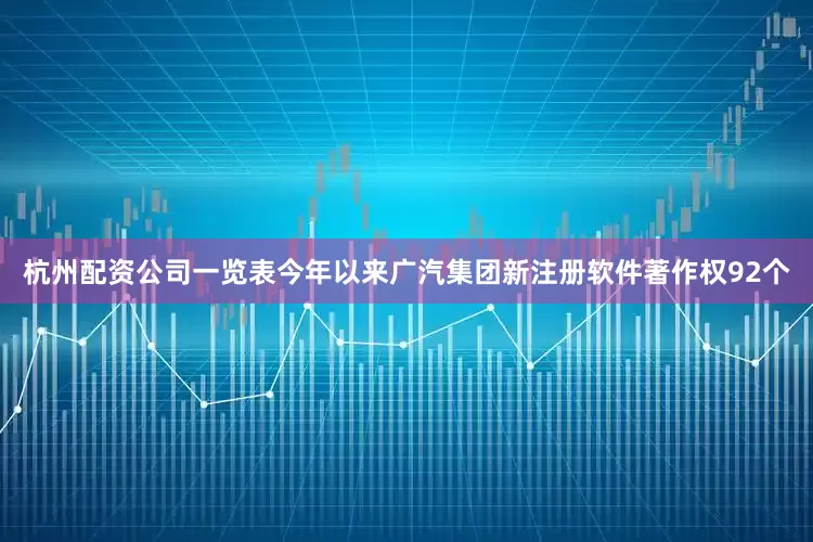 杭州配资公司一览表今年以来广汽集团新注册软件著作权92个
