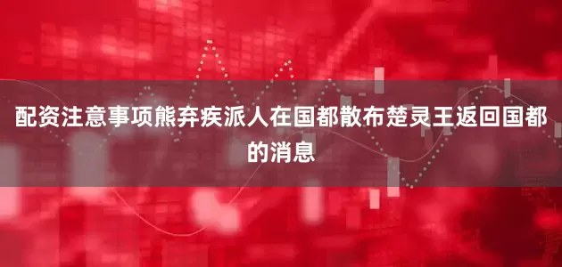 配资注意事项熊弃疾派人在国都散布楚灵王返回国都的消息
