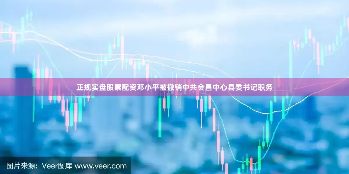 正规实盘股票配资邓小平被撤销中共会昌中心县委书记职务