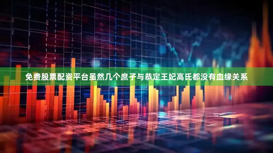 免费股票配资平台虽然几个庶子与恭定王妃高氏都没有血缘关系