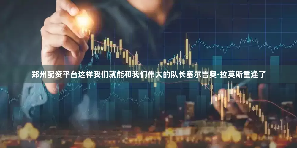 郑州配资平台这样我们就能和我们伟大的队长塞尔吉奥·拉莫斯重逢了