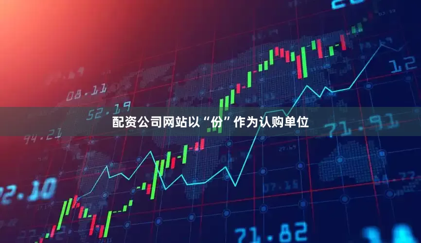 配资公司网站以“份”作为认购单位