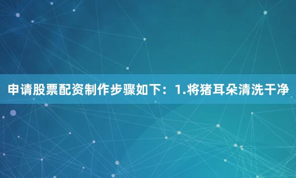 申请股票配资制作步骤如下：1.将猪耳朵清洗干净