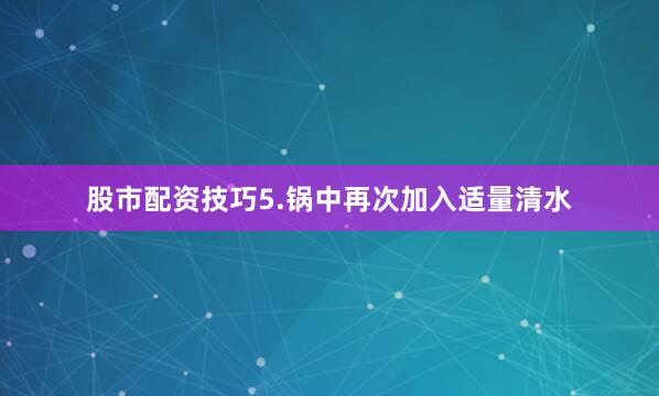 股市配资技巧5.锅中再次加入适量清水
