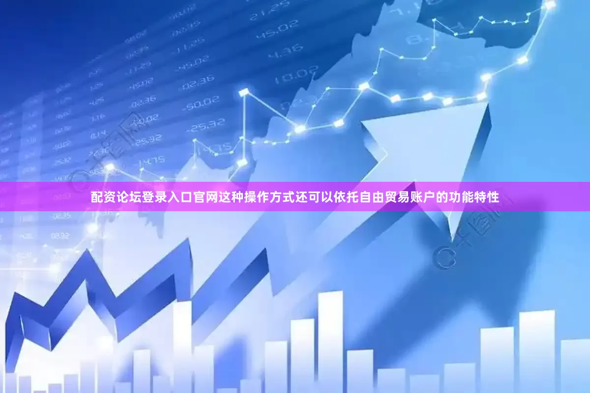 配资论坛登录入口官网这种操作方式还可以依托自由贸易账户的功能特性