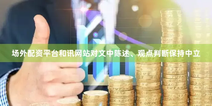 场外配资平台和讯网站对文中陈述、观点判断保持中立