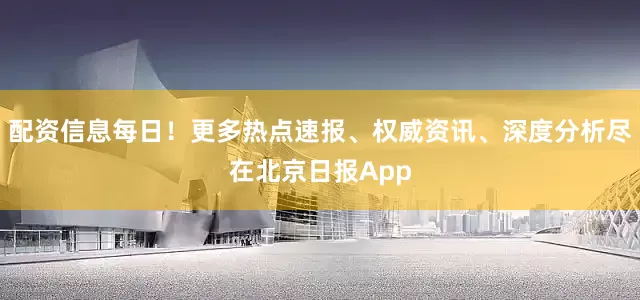 配资信息每日！更多热点速报、权威资讯、深度分析尽在北京日报App