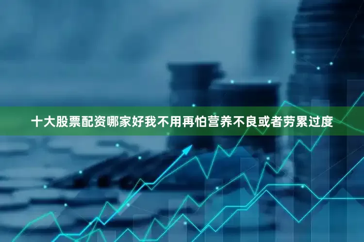 十大股票配资哪家好我不用再怕营养不良或者劳累过度