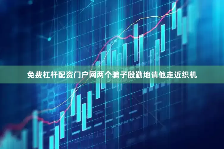 免费杠杆配资门户网两个骗子殷勤地请他走近织机