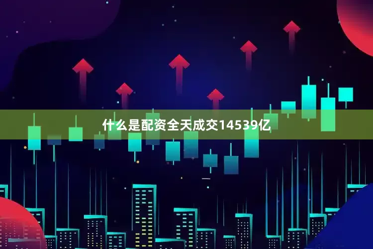 什么是配资全天成交14539亿
