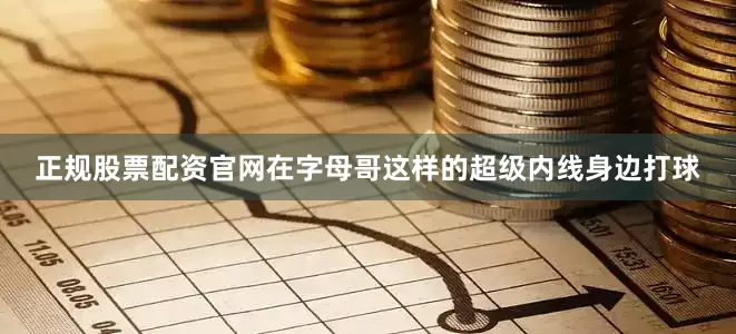 正规股票配资官网在字母哥这样的超级内线身边打球
