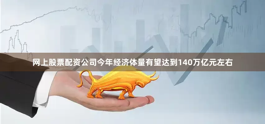 网上股票配资公司今年经济体量有望达到140万亿元左右