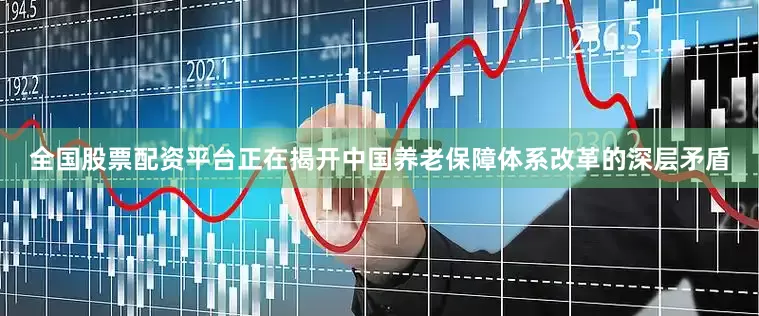 全国股票配资平台正在揭开中国养老保障体系改革的深层矛盾