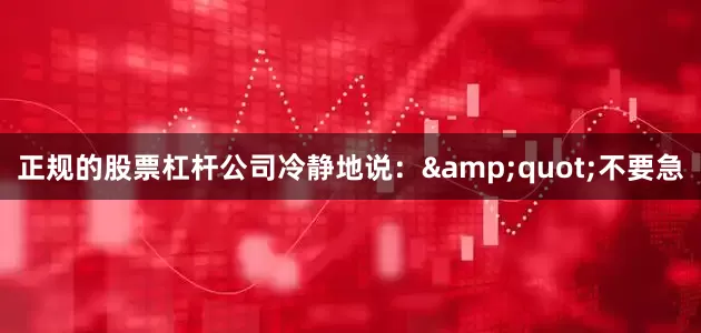 正规的股票杠杆公司冷静地说：&quot;不要急