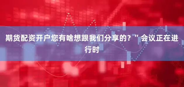 期货配资开户您有啥想跟我们分享的？”会议正在进行时