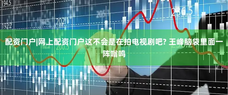 配资门户|网上配资门户这不会是在拍电视剧吧? 王峰脑袋里面一阵嗡鸣