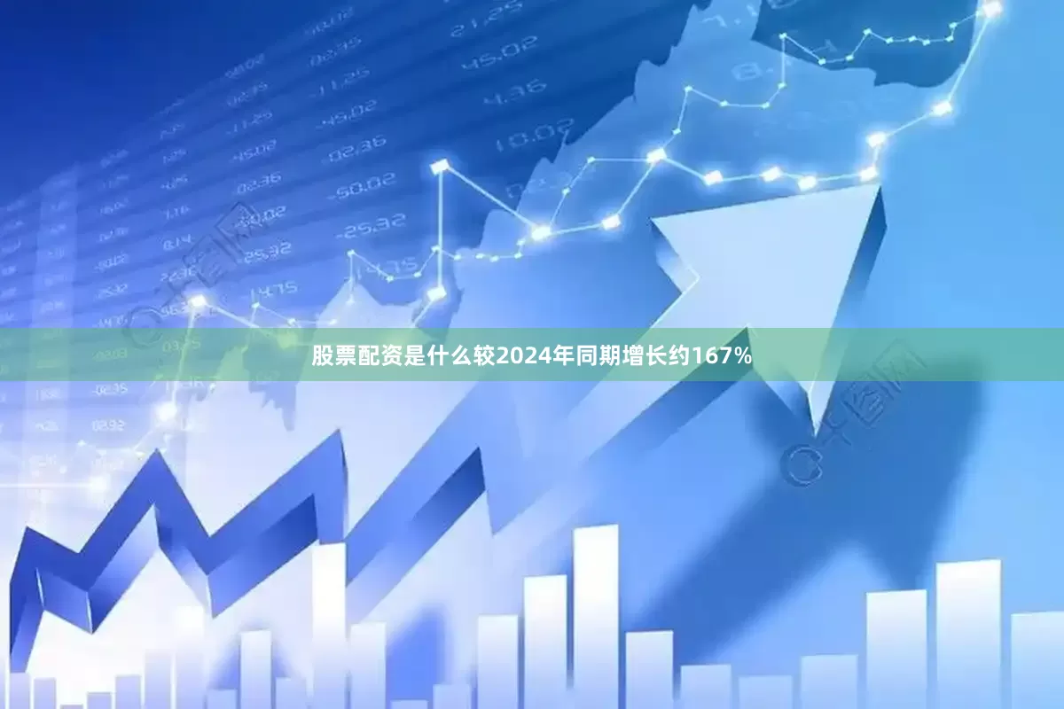 股票配资是什么较2024年同期增长约167%