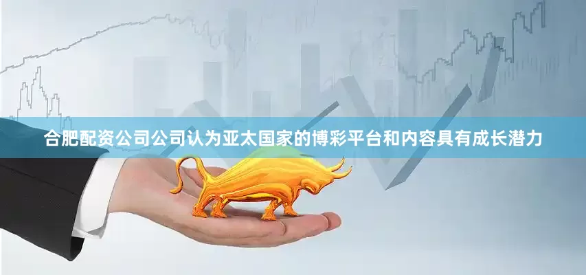 合肥配资公司公司认为亚太国家的博彩平台和内容具有成长潜力