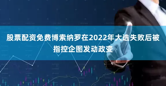 股票配资免费博索纳罗在2022年大选失败后被指控企图发动政变
