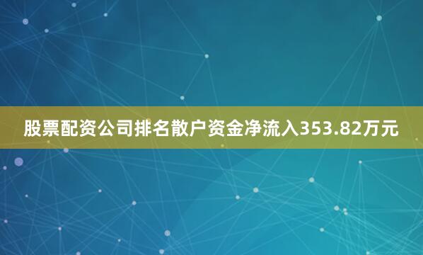 股票配资公司排名散户资金净流入353.82万元