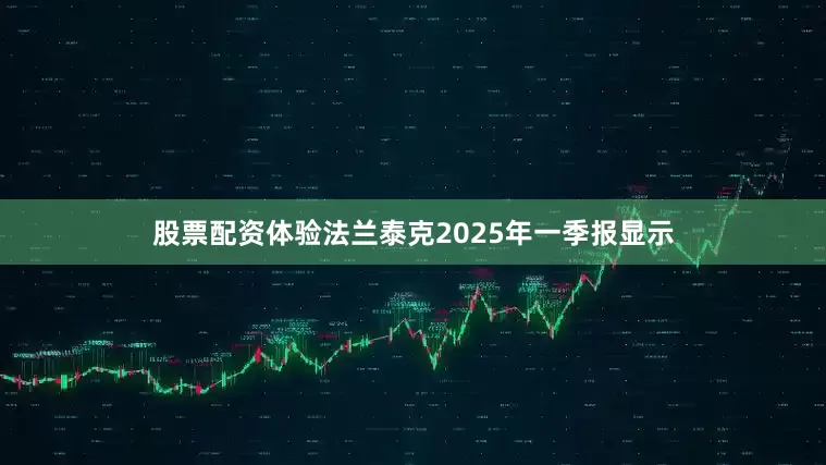 股票配资体验法兰泰克2025年一季报显示