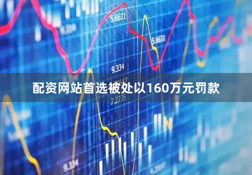 配资网站首选被处以160万元罚款