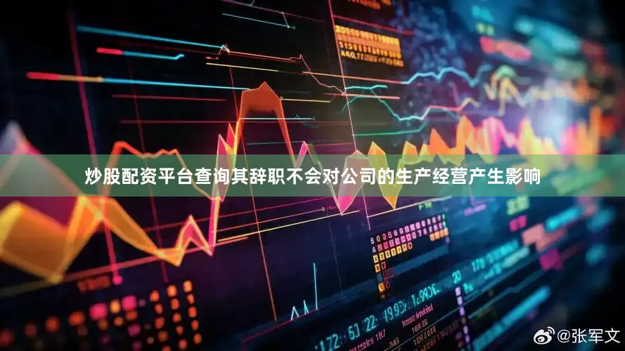 炒股配资平台查询其辞职不会对公司的生产经营产生影响