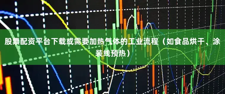 股票配资平台下载或需要加热气体的工业流程（如食品烘干、涂装线预热）