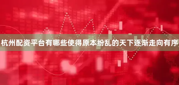 杭州配资平台有哪些使得原本纷乱的天下逐渐走向有序
