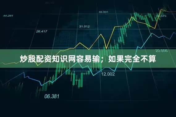 炒股配资知识网容易输；如果完全不算