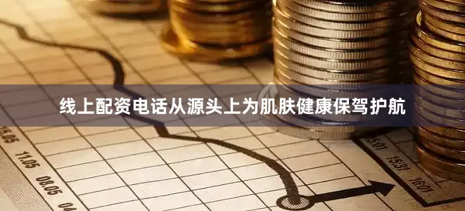 线上配资电话从源头上为肌肤健康保驾护航