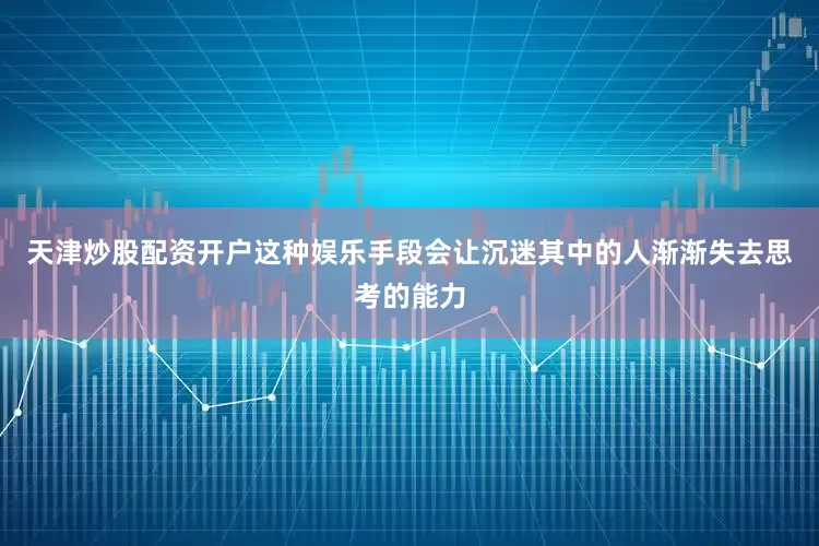 天津炒股配资开户这种娱乐手段会让沉迷其中的人渐渐失去思考的能力