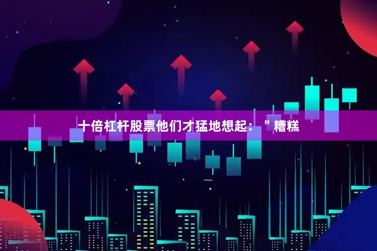 十倍杠杆股票他们才猛地想起：＂糟糕