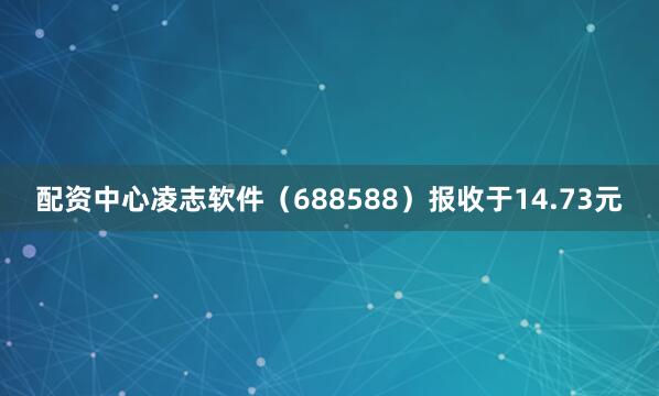配资中心凌志软件（688588）报收于14.73元
