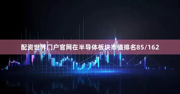 配资世界门户官网在半导体板块市值排名85/162