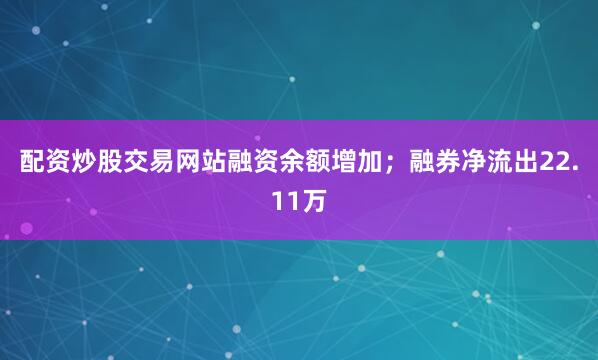 配资炒股交易网站融资余额增加；融券净流出22.11万