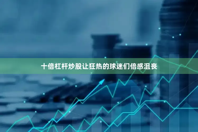 十倍杠杆炒股让狂热的球迷们倍感沮丧