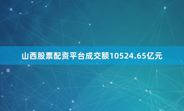 山西股票配资平台成交额10524.65亿元