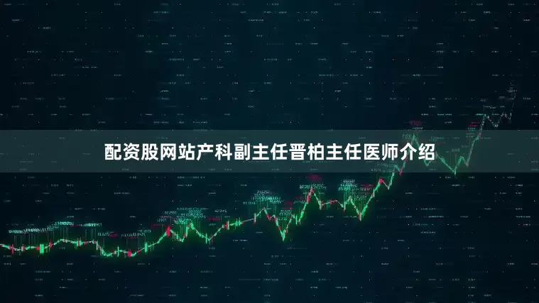 配资股网站产科副主任晋柏主任医师介绍