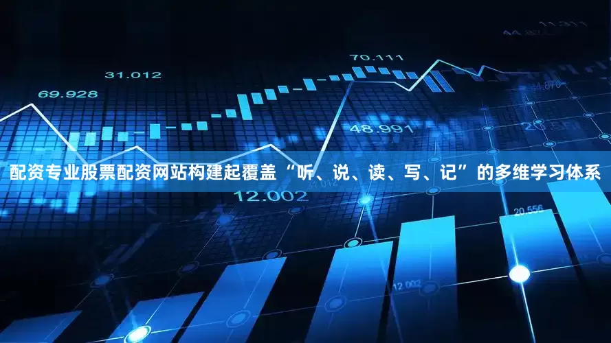配资专业股票配资网站构建起覆盖 “听、说、读、写、记” 的多维学习体系
