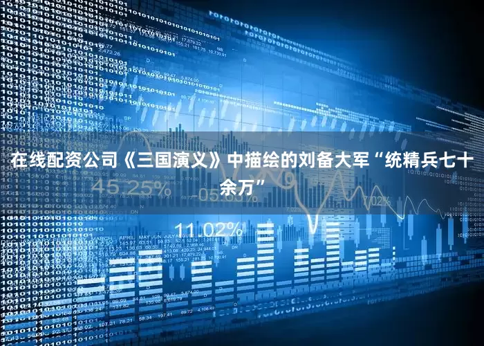 在线配资公司《三国演义》中描绘的刘备大军“统精兵七十余万”