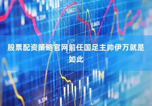 股票配资策略官网前任国足主帅伊万就是如此