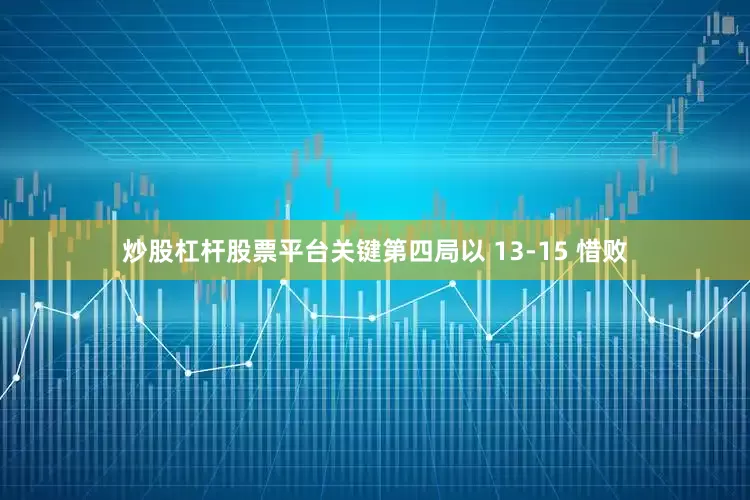 炒股杠杆股票平台关键第四局以 13-15 惜败