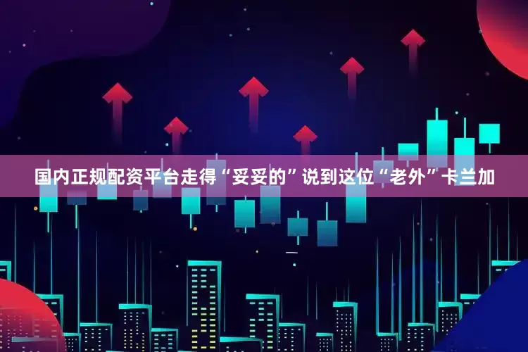 国内正规配资平台走得“妥妥的”说到这位“老外”卡兰加