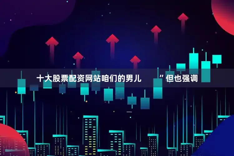 十大股票配资网站咱们的男儿        ”但也强调