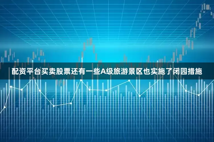 配资平台买卖股票还有一些A级旅游景区也实施了闭园措施