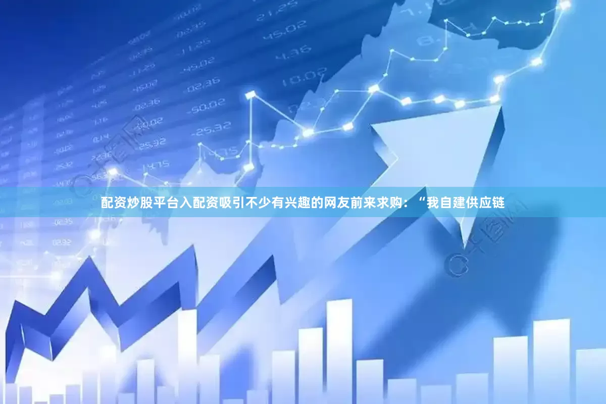 配资炒股平台入配资吸引不少有兴趣的网友前来求购：“我自建供应链