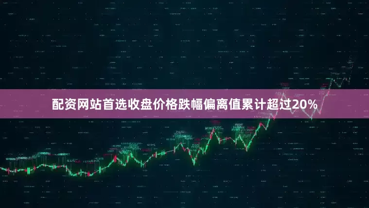 配资网站首选收盘价格跌幅偏离值累计超过20%