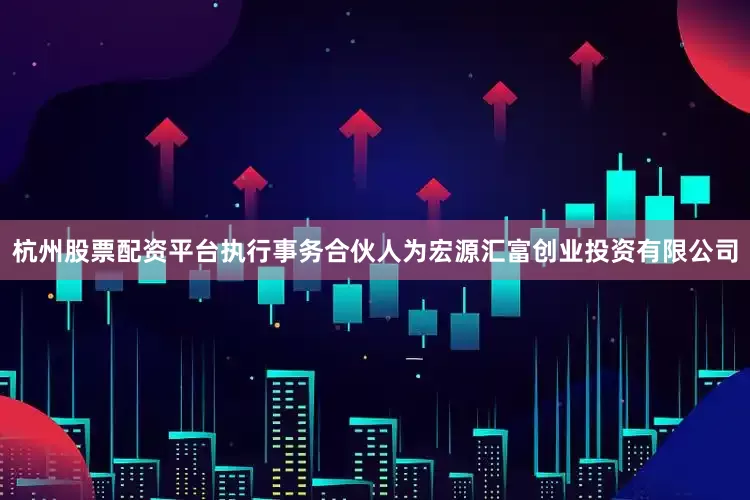 杭州股票配资平台执行事务合伙人为宏源汇富创业投资有限公司