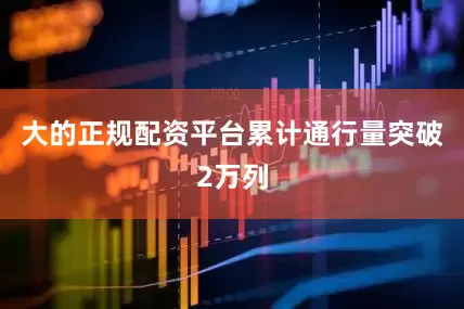 大的正规配资平台累计通行量突破2万列